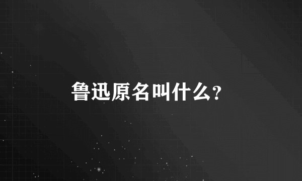 鲁迅原名叫什么？