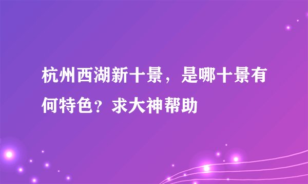 杭州西湖新十景，是哪十景有何特色？求大神帮助