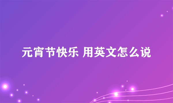 元宵节快乐 用英文怎么说
