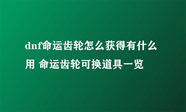 dnf命运齿轮怎么获得有什么用 命运齿轮可换道具一览