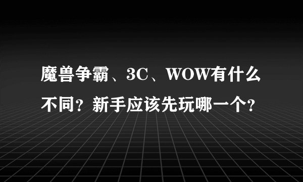魔兽争霸、3C、WOW有什么不同？新手应该先玩哪一个？