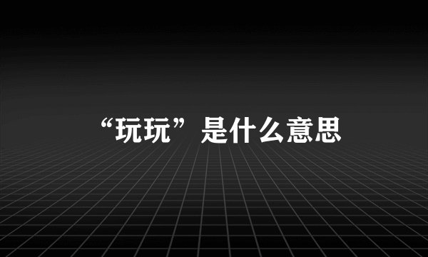 “玩玩”是什么意思