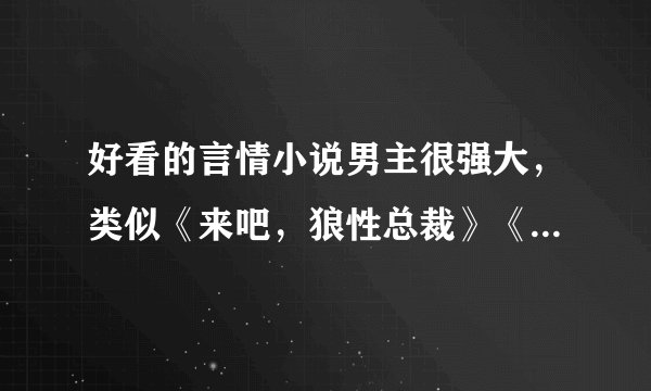 好看的言情小说男主很强大，类似《来吧，狼性总裁》《宠你一辈子》《情人重生一百天》。。。