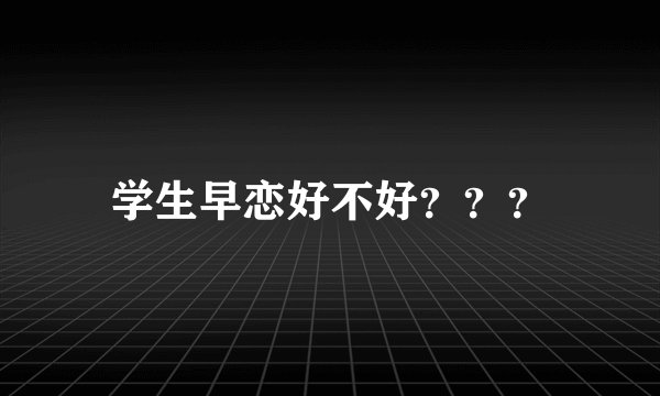 学生早恋好不好？？？