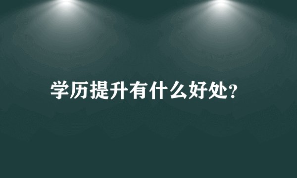 学历提升有什么好处？