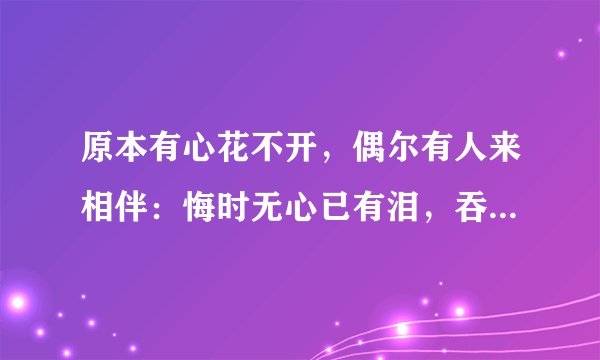 原本有心花不开，偶尔有人来相伴：悔时无心已有泪，吞下口区悄无声;来者耳边轻轻诉，缺少左边心相印，东风