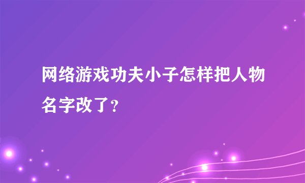 网络游戏功夫小子怎样把人物名字改了？