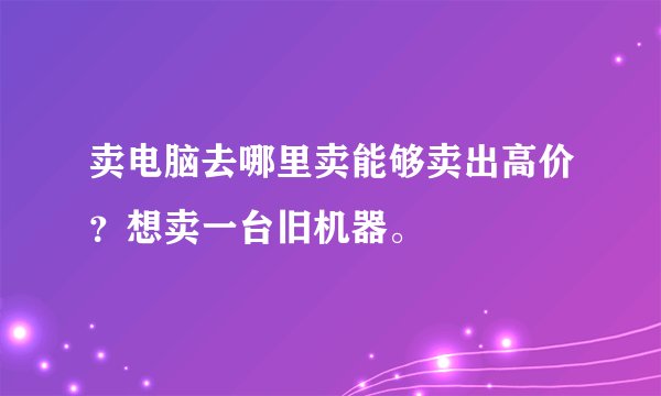 卖电脑去哪里卖能够卖出高价？想卖一台旧机器。