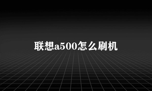 联想a500怎么刷机