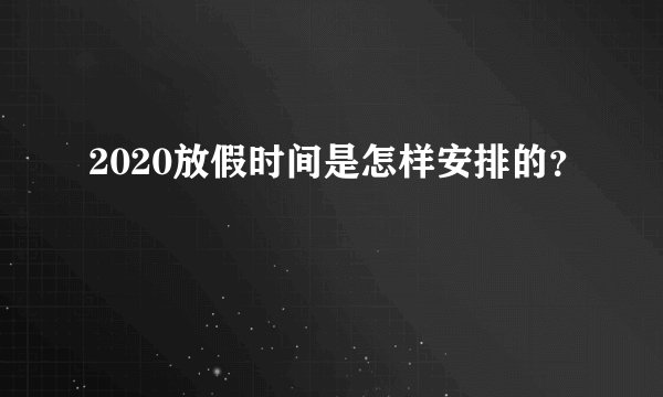 2020放假时间是怎样安排的？
