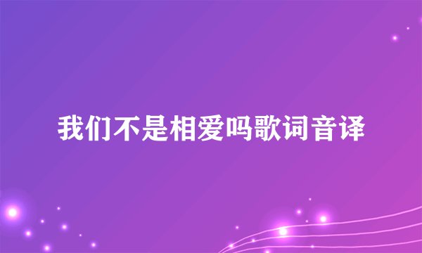 我们不是相爱吗歌词音译
