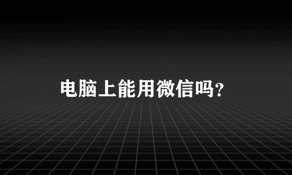 电脑上能用微信吗？