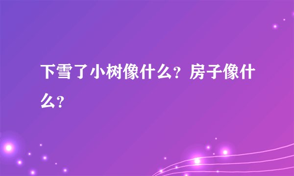下雪了小树像什么？房子像什么？