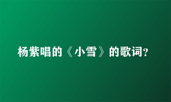 杨紫唱的《小雪》的歌词？