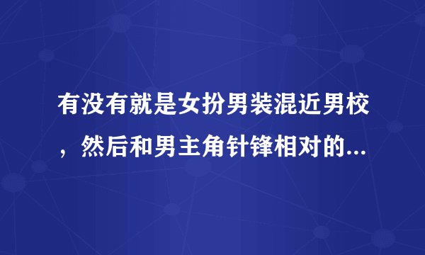 有没有就是女扮男装混近男校，然后和男主角针锋相对的小说和动漫呀