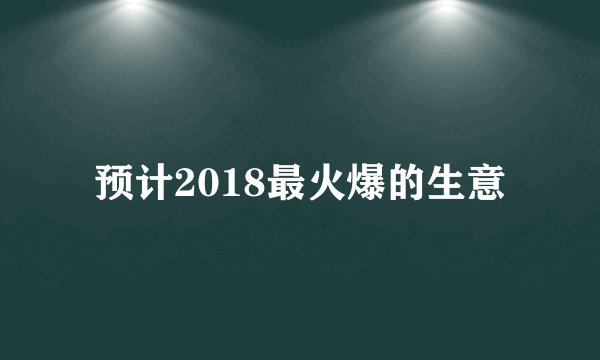 预计2018最火爆的生意