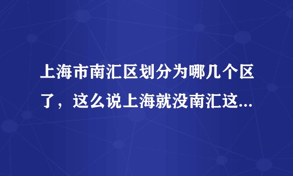 上海市南汇区划分为哪几个区了，这么说上海就没南汇这个区了吗？