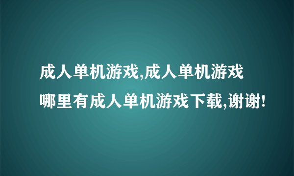 成人单机游戏,成人单机游戏哪里有成人单机游戏下载,谢谢!