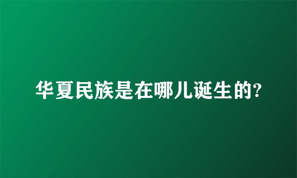 华夏民族是在哪儿诞生的?