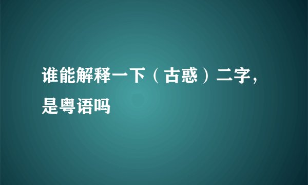 谁能解释一下（古惑）二字，是粤语吗