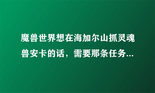 魔兽世界想在海加尔山抓灵魂兽安卡的话，需要那条任务线？最最初始的在哪里接？
