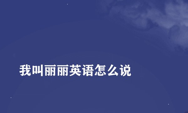 
我叫丽丽英语怎么说

