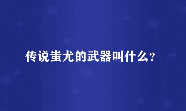 传说蚩尤的武器叫什么？