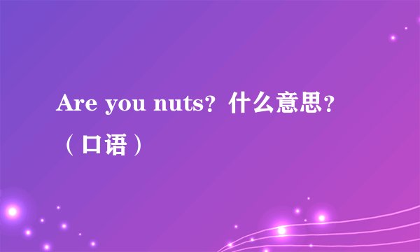Are you nuts？什么意思？（口语）