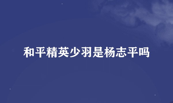 和平精英少羽是杨志平吗