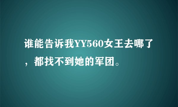 谁能告诉我YY560女王去哪了，都找不到她的军团。