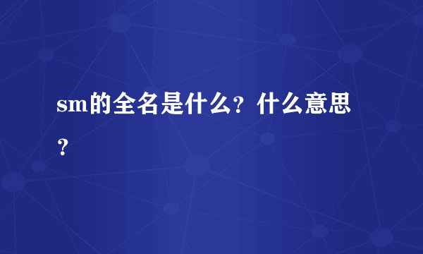 sm的全名是什么？什么意思？