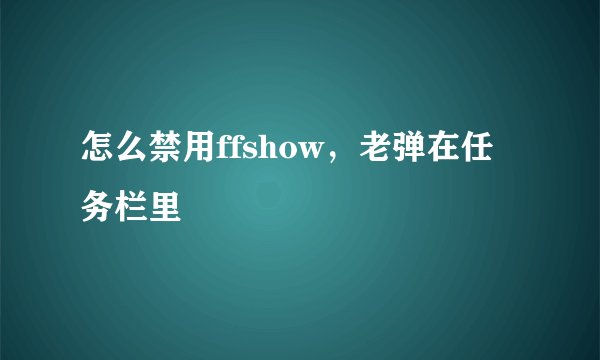 怎么禁用ffshow，老弹在任务栏里