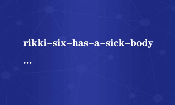 rikki-six-has-a-sick-body是什么意思