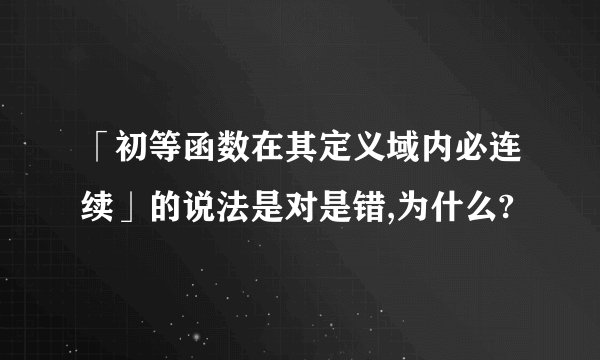 「初等函数在其定义域内必连续」的说法是对是错,为什么?