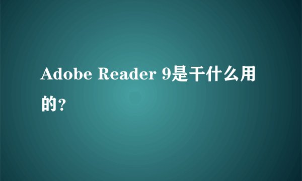 Adobe Reader 9是干什么用的？