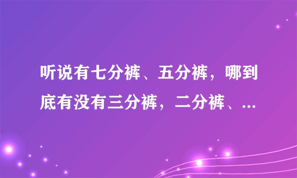听说有七分裤、五分裤，哪到底有没有三分裤，二分裤、一分裤的说法？