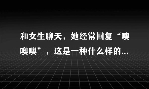 和女生聊天，她经常回复“噢噢噢”，这是一种什么样的心态？震惊，惊讶，很突然的感觉吗？