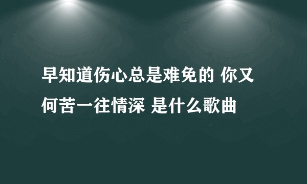 早知道伤心总是难免的 你又何苦一往情深 是什么歌曲