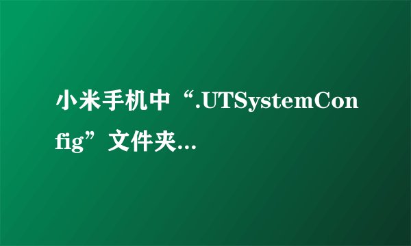 小米手机中“.UTSystemConfig”文件夹是干什么用的？来自什么应用啊