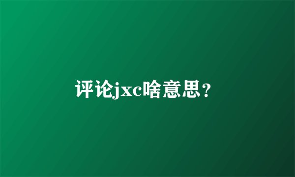 评论jxc啥意思？