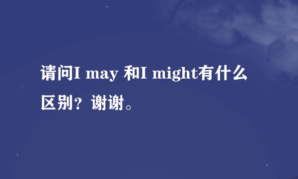 请问I may 和I might有什么区别？谢谢。