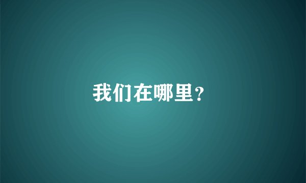 我们在哪里？