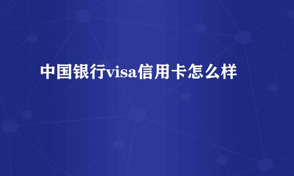 中国银行visa信用卡怎么样