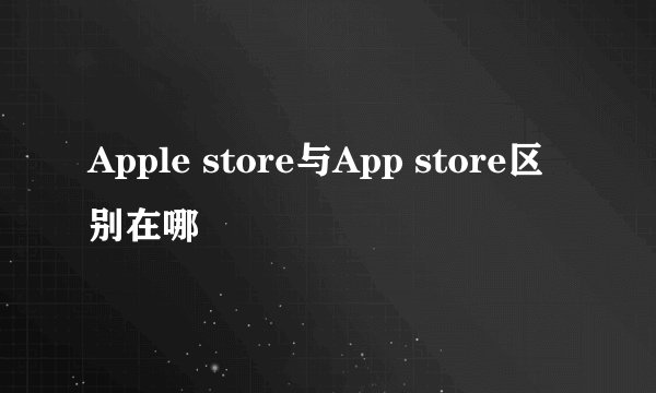 Apple store与App store区别在哪