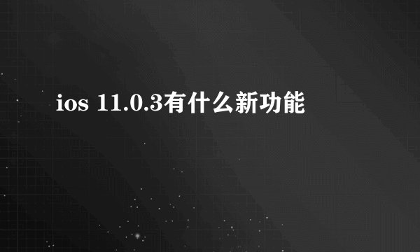 ios 11.0.3有什么新功能
