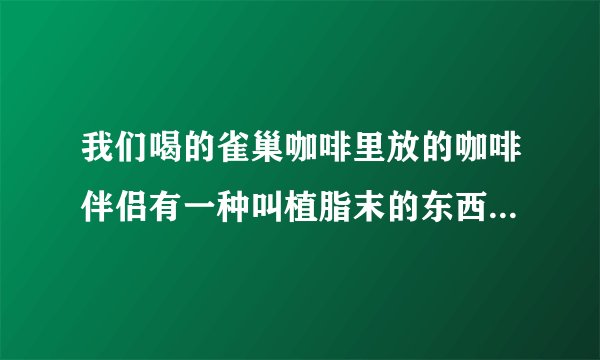 我们喝的雀巢咖啡里放的咖啡伴侣有一种叫植脂末的东西，是什么东西？其成分是什么？