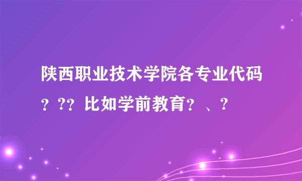 陕西职业技术学院各专业代码？?？比如学前教育？、?