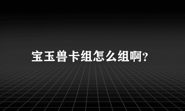 宝玉兽卡组怎么组啊？