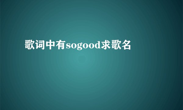 歌词中有sogood求歌名