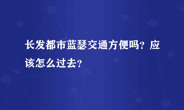 长发都市蓝瑟交通方便吗？应该怎么过去？